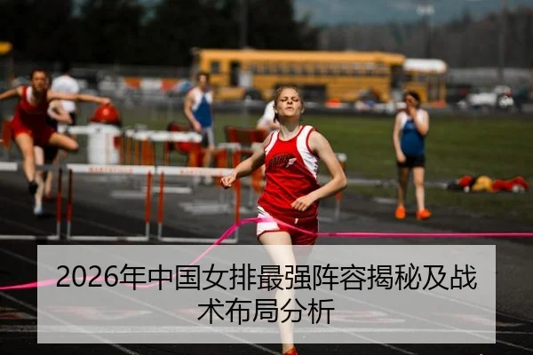 2026年中国女排最强阵容揭秘及战术布局分析