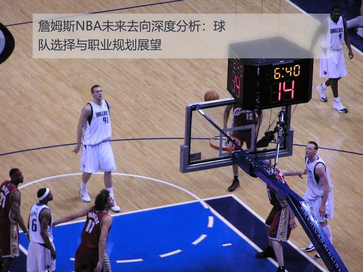 詹姆斯NBA未来去向深度分析：球队选择与职业规划展望
